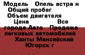  › Модель ­ Опель астра н › Общий пробег ­ 101 750 › Объем двигателя ­ 2 › Цена ­ 315 000 - Все города Авто » Продажа легковых автомобилей   . Ханты-Мансийский,Югорск г.